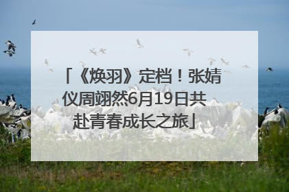 《焕羽》定档！张婧仪周翊然6月19日共赴青春成长之旅