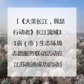 《大美长江，我是行动者》长江流域11省（市）生态环境志愿服务联动活动在江苏南通成功启动
