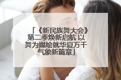 《新民族舞大会》第二季焕新启航 以舞为媒绘就华夏万千气象新篇章