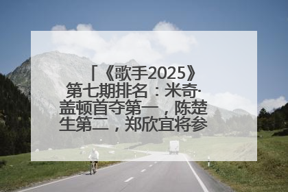 《歌手2025》第七期排名：米奇·盖顿首夺第一，陈楚生第二，郑欣宜将参加下一轮张榜赛