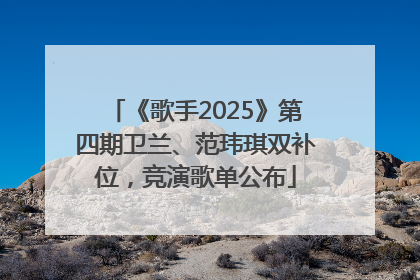 《歌手2025》第四期卫兰、范玮琪双补位，竞演歌单公布