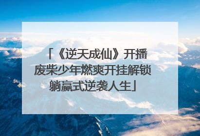 《逆天成仙》开播 废柴少年燃爽开挂解锁躺赢式逆袭人生