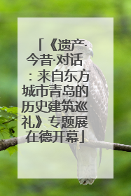 《遗产·今昔·对话：来自东方城市青岛的历史建筑巡礼》专题展在德开幕