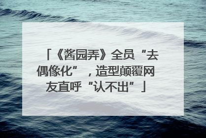 《酱园弄》全员“去偶像化”，造型颠覆网友直呼“认不出”