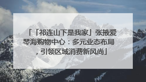「祁连山下是我家」张掖爱琴海购物中心：多元业态布局，引领区域消费新风尚