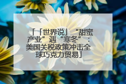 「世界说」“甜蜜产业”遇“寒冬”：美国关税政策冲击全球巧克力贸易