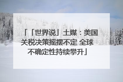 「世界说」土媒：美国关税决策摇摆不定 全球不确定性持续攀升