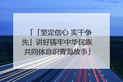「坚定信心 实干争先」讲好铸牢中华民族共同体意识青海故事