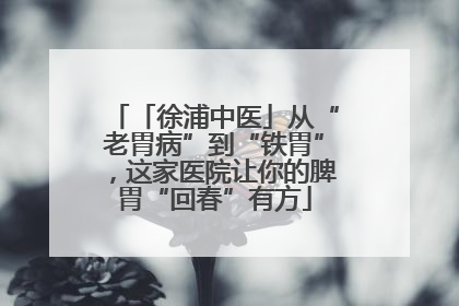 「徐浦中医」从“老胃病”到“铁胃”，这家医院让你的脾胃“回春”有方