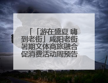 「游在盛夏 嗨到老街」咸阳老街暑期文体商旅融合促消费活动周预告来了！