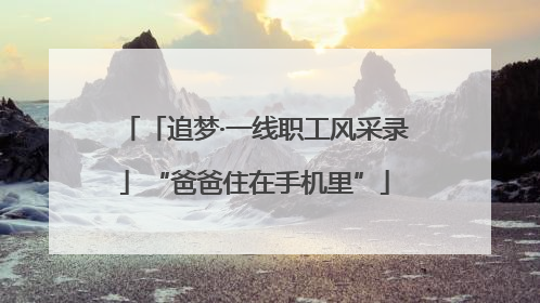 「追梦·一线职工风采录」“爸爸住在手机里”