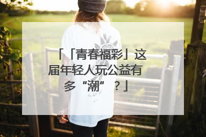 「青春福彩」这届年轻人玩公益有多“潮”？