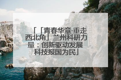 「青春华章·重走西北角」兰州科研力量：创新驱动发展 科技报国为民