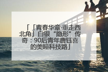 「青春华章·重走西北角」白银“隐形”传奇：90后青年唐钰喜的美瞳科技路