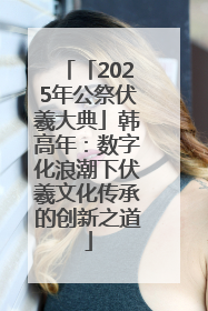 「2025年公祭伏羲大典」韩高年：数字化浪潮下伏羲文化传承的创新之道