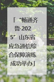 “畅通齐鲁·2025”山东省应急通信综合保障演练成功举办