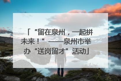 “留在泉州，一起拼未来！”——泉州市举办“送岗留才”活动