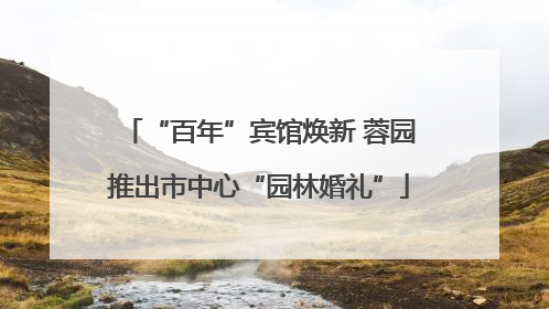 “百年”宾馆焕新 蓉园推出市中心“园林婚礼”