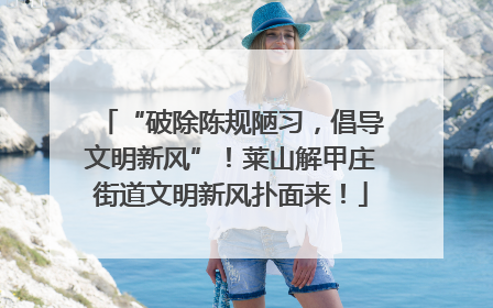 “破除陈规陋习，倡导文明新风”！莱山解甲庄街道文明新风扑面来！