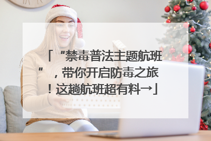 “禁毒普法主题航班”，带你开启防毒之旅！这趟航班超有料→