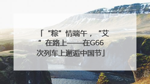 “粽”情端午，“艾”在路上——在G66次列车上邂逅中国节