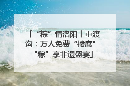 “粽”情洛阳丨重渡沟：万人免费“搂席” “粽”享非遗盛宴