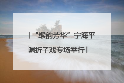 “缑韵芳华”宁海平调折子戏专场举行