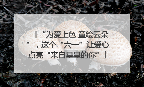 “为爱上色 童绘云朵”，这个“六一”让爱心点亮“来自星星的你”
