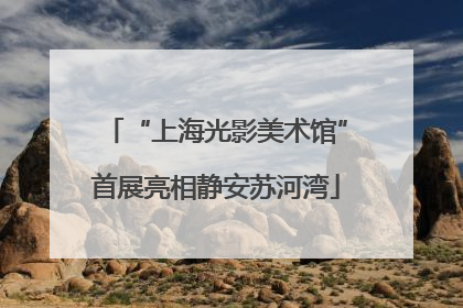 “上海光影美术馆”首展亮相静安苏河湾
