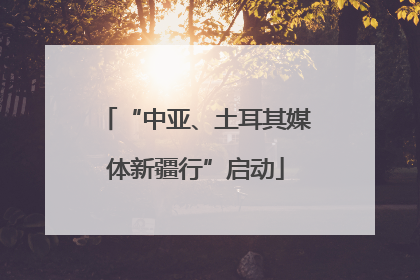 “中亚、土耳其媒体新疆行”启动
