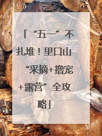 “五一”不扎堆！里口山“采摘+撸宠+露营”全攻略