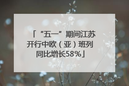 “五一”期间江苏开行中欧（亚）班列同比增长58％