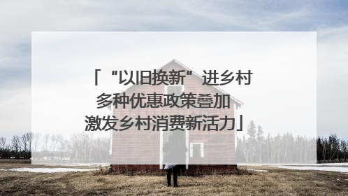 “以旧换新”进乡村 多种优惠政策叠加 激发乡村消费新活力