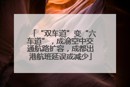 “双车道”变“六车道”，成渝空中交通航路扩容，成都出港航班延误或减少
