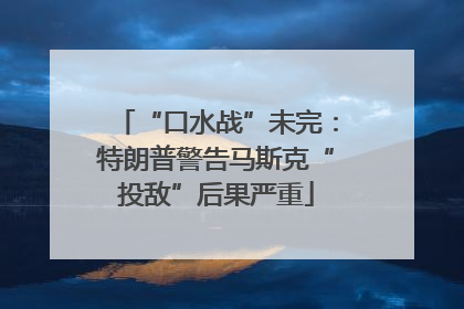 “口水战”未完：特朗普警告马斯克“投敌”后果严重