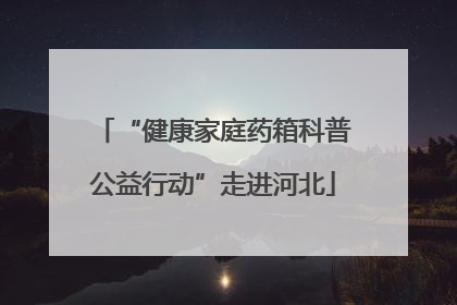 “健康家庭药箱科普公益行动”走进河北