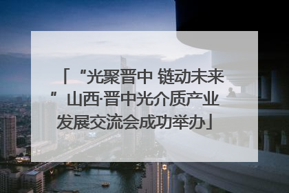 “光聚晋中 链动未来”山西·晋中光介质产业发展交流会成功举办