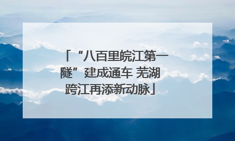 “八百里皖江第一隧”建成通车 芜湖跨江再添新动脉