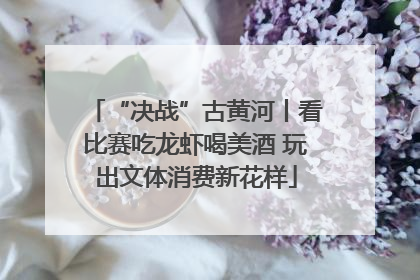 “决战”古黄河丨看比赛吃龙虾喝美酒 玩出文体消费新花样