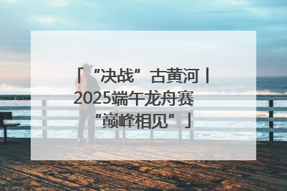 “决战”古黄河丨2025端午龙舟赛“巅峰相见”