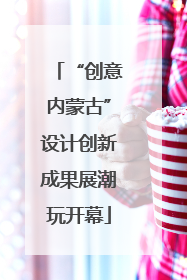 “创意内蒙古”设计创新成果展潮玩开幕