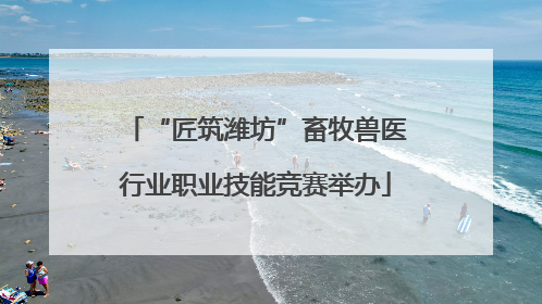 “匠筑潍坊”畜牧兽医行业职业技能竞赛举办