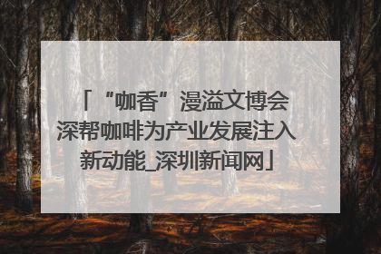 “咖香”漫溢文博会 深帮咖啡为产业发展注入新动能_深圳新闻网