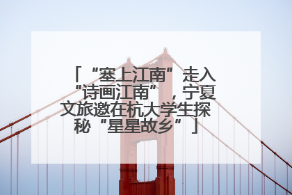 “塞上江南”走入“诗画江南”，宁夏文旅邀在杭大学生探秘“星星故乡”