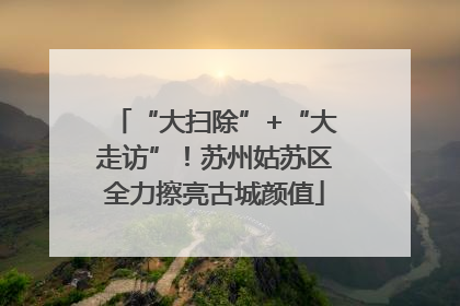 “大扫除”+“大走访”！苏州姑苏区全力擦亮古城颜值