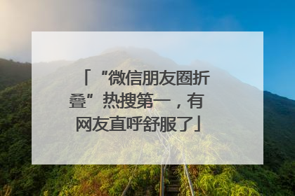 “微信朋友圈折叠”热搜第一，有网友直呼舒服了