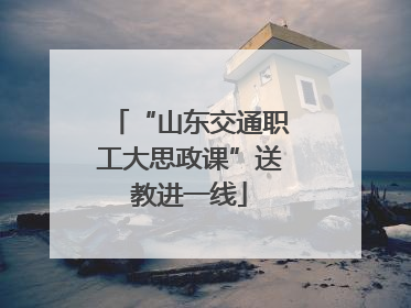 “山东交通职工大思政课”送教进一线