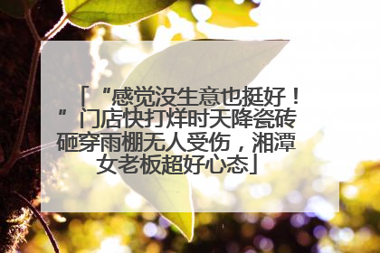 “感觉没生意也挺好！”门店快打烊时天降瓷砖砸穿雨棚无人受伤，湘潭女老板超好心态