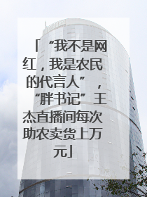 “我不是网红，我是农民的代言人”，“胖书记”王杰直播间每次助农卖货上万元