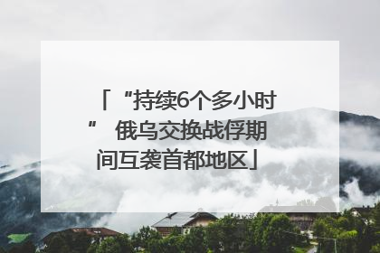“持续6个多小时” 俄乌交换战俘期间互袭首都地区